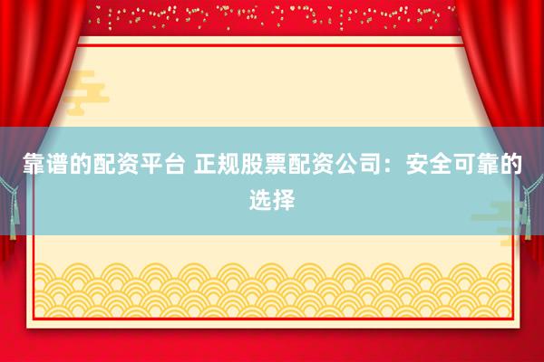 靠谱的配资平台 正规股票配资公司：安全可靠的选择