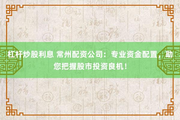 杠杆炒股利息 常州配资公司：专业资金配置，助您把握股市投资良机！