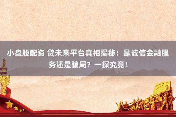 小盘股配资 贷未来平台真相揭秘：是诚信金融服务还是骗局？一探究竟！