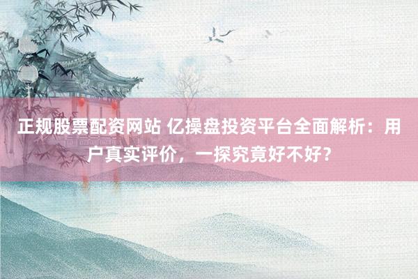 正规股票配资网站 亿操盘投资平台全面解析：用户真实评价，一探究竟好不好？