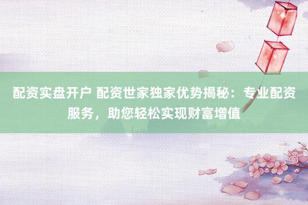 配资实盘开户 配资世家独家优势揭秘：专业配资服务，助您轻松实现财富增值