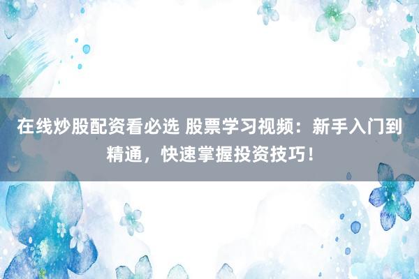在线炒股配资看必选 股票学习视频：新手入门到精通，快速掌握投资技巧！