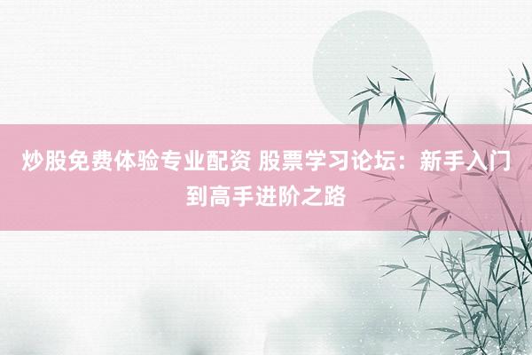 炒股免费体验专业配资 股票学习论坛：新手入门到高手进阶之路
