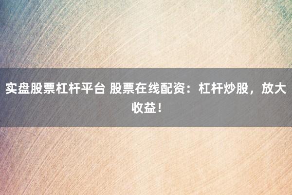 实盘股票杠杆平台 股票在线配资：杠杆炒股，放大收益！