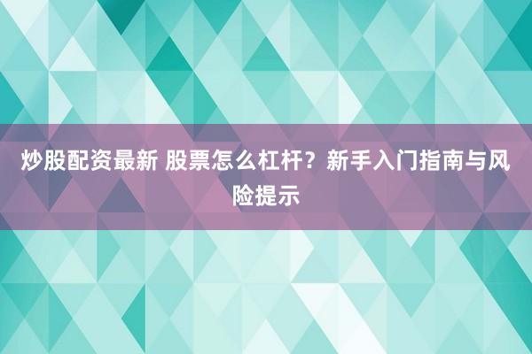 炒股配资最新 股票怎么杠杆？新手入门指南与风险提示