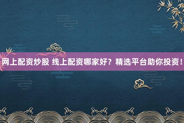 网上配资炒股 线上配资哪家好？精选平台助你投资！