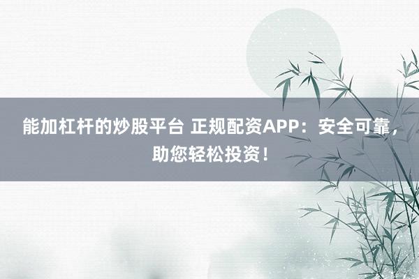 能加杠杆的炒股平台 正规配资APP：安全可靠，助您轻松投资！