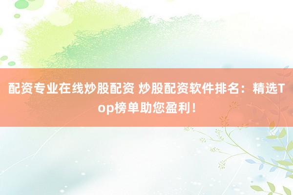 配资专业在线炒股配资 炒股配资软件排名：精选Top榜单助您盈利！