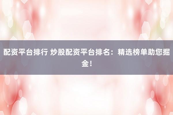 配资平台排行 炒股配资平台排名：精选榜单助您掘金！