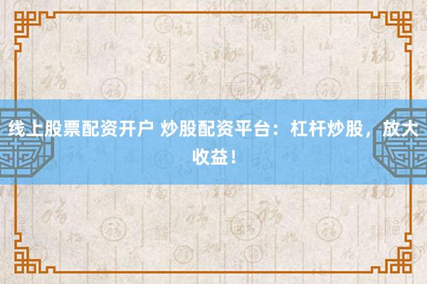 线上股票配资开户 炒股配资平台：杠杆炒股，放大收益！