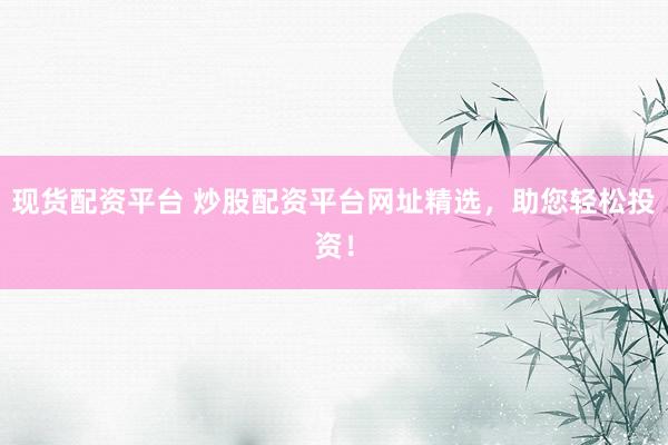 现货配资平台 炒股配资平台网址精选，助您轻松投资！
