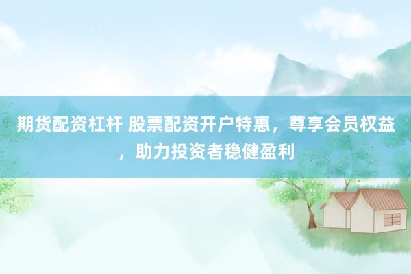 期货配资杠杆 股票配资开户特惠，尊享会员权益，助力投资者稳健盈利