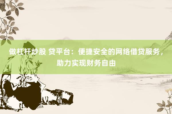 做杠杆炒股 贷平台：便捷安全的网络借贷服务，助力实现财务自由