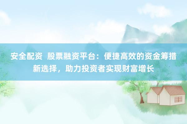 安全配资  股票融资平台：便捷高效的资金筹措新选择，助力投资者实现财富增长