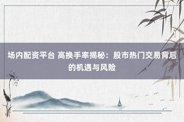 场内配资平台 高换手率揭秘：股市热门交易背后的机遇与风险