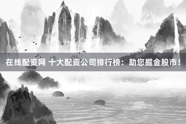 在线配资网 十大配资公司排行榜：助您掘金股市！
