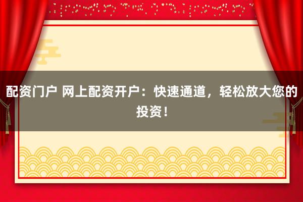 配资门户 网上配资开户：快速通道，轻松放大您的投资！