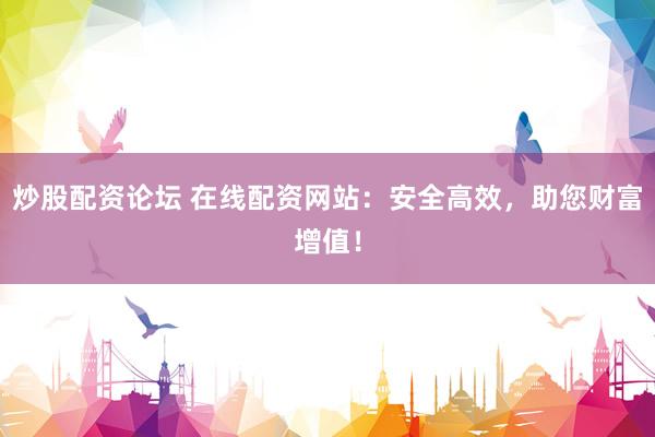 炒股配资论坛 在线配资网站：安全高效，助您财富增值！