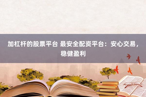 加杠杆的股票平台 最安全配资平台：安心交易，稳健盈利