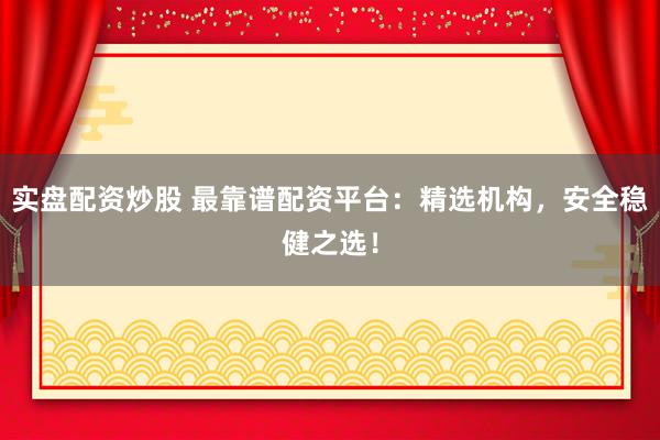 实盘配资炒股 最靠谱配资平台：精选机构，安全稳健之选！