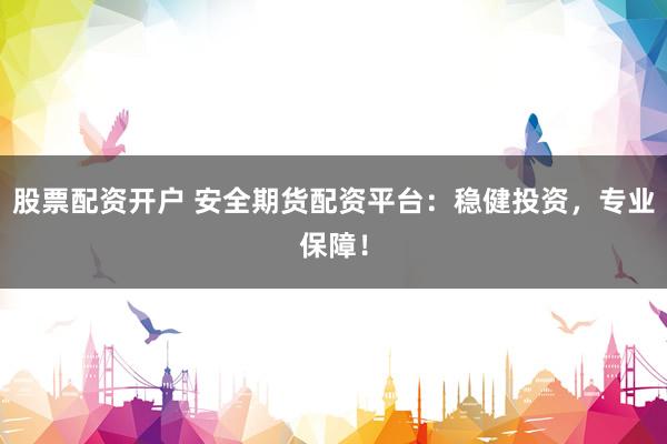 股票配资开户 安全期货配资平台：稳健投资，专业保障！