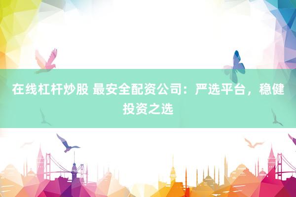 在线杠杆炒股 最安全配资公司：严选平台，稳健投资之选
