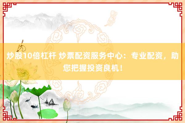 炒股10倍杠杆 炒票配资服务中心：专业配资，助您把握投资良机！