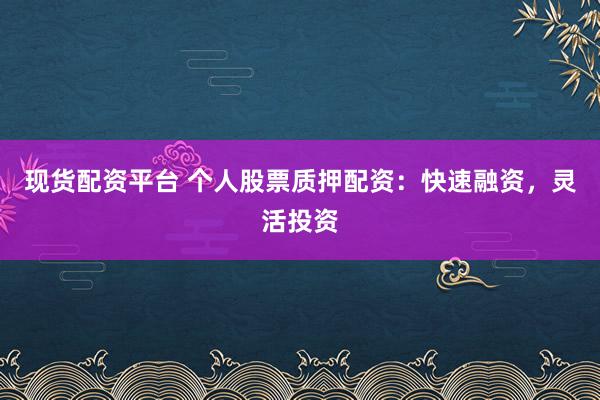 现货配资平台 个人股票质押配资：快速融资，灵活投资