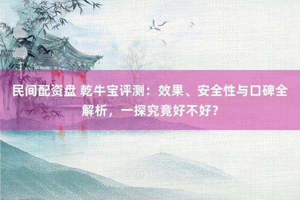 民间配资盘 乾牛宝评测：效果、安全性与口碑全解析，一探究竟好不好？