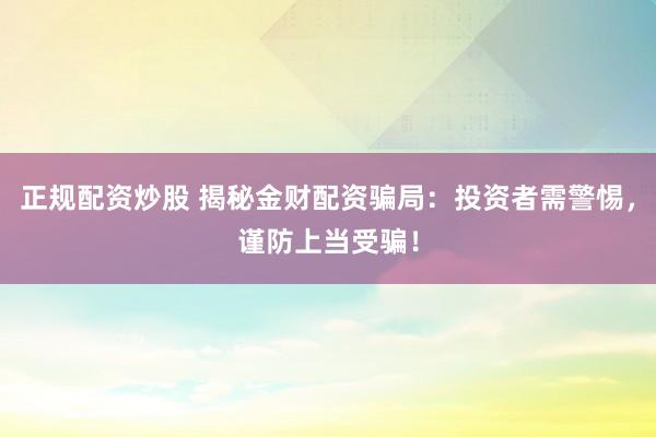 正规配资炒股 揭秘金财配资骗局：投资者需警惕，谨防上当受骗！