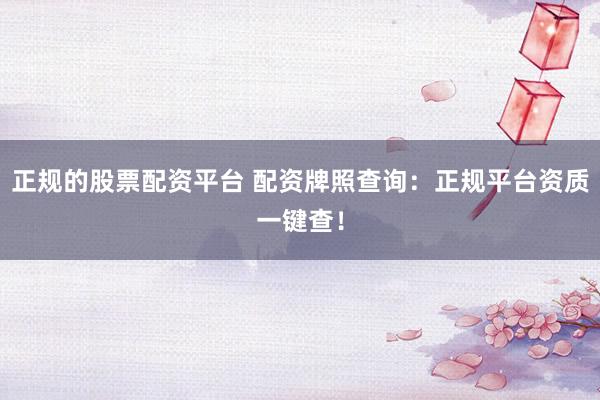 正规的股票配资平台 配资牌照查询：正规平台资质一键查！