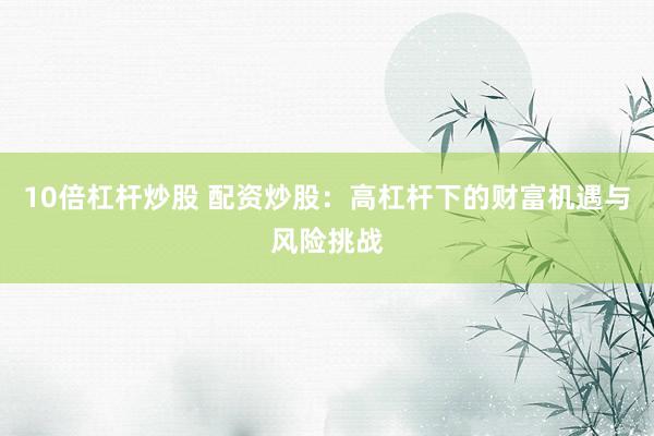 10倍杠杆炒股 配资炒股：高杠杆下的财富机遇与风险挑战