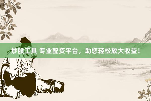 炒股工具 专业配资平台，助您轻松放大收益！