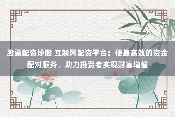 股票配资炒股 互联网配资平台：便捷高效的资金配对服务，助力投资者实现财富增值