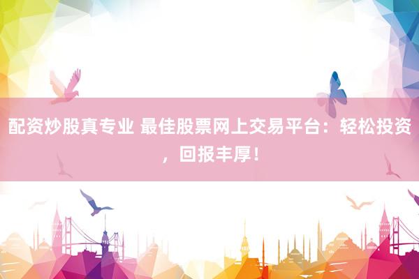 配资炒股真专业 最佳股票网上交易平台：轻松投资，回报丰厚！