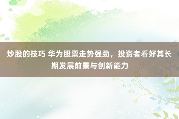 炒股的技巧 华为股票走势强劲，投资者看好其长期发展前景与创新能力