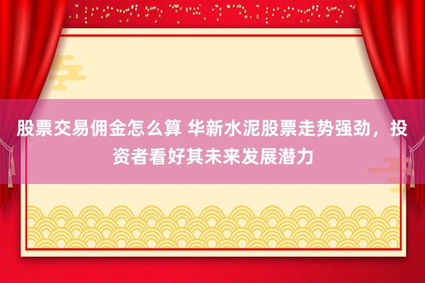 股票交易佣金怎么算 华新水泥股票走势强劲，投资者看好其未来发展潜力
