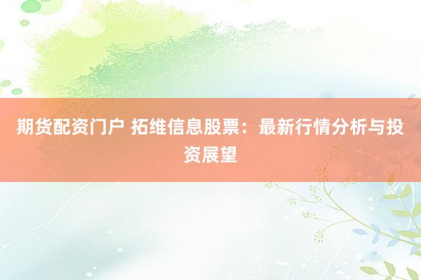 期货配资门户 拓维信息股票：最新行情分析与投资展望