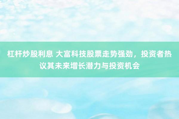 杠杆炒股利息 大富科技股票走势强劲，投资者热议其未来增长潜力与投资机会