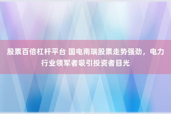 股票百倍杠杆平台 国电南瑞股票走势强劲，电力行业领军者吸引投资者目光