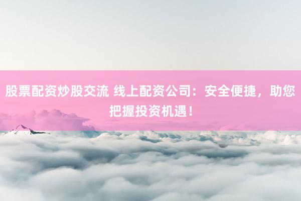 股票配资炒股交流 线上配资公司：安全便捷，助您把握投资机遇！