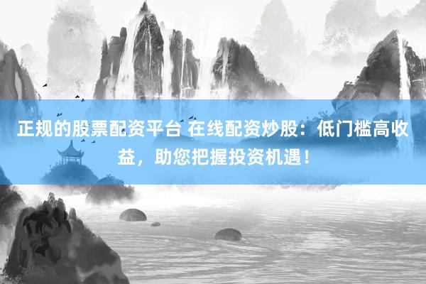 正规的股票配资平台 在线配资炒股：低门槛高收益，助您把握投资机遇！