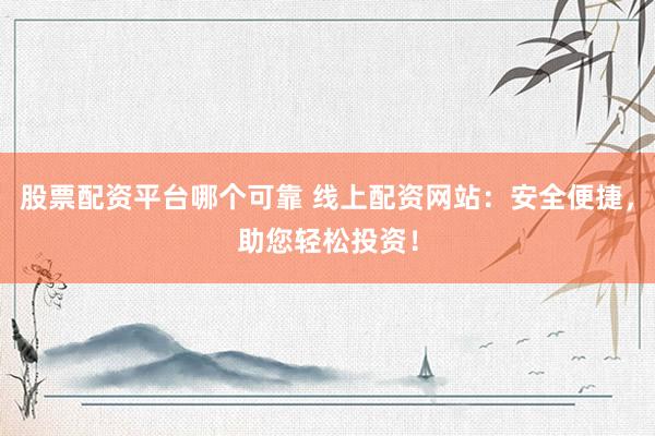 股票配资平台哪个可靠 线上配资网站：安全便捷，助您轻松投资！