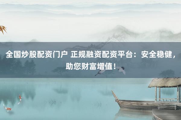 全国炒股配资门户 正规融资配资平台：安全稳健，助您财富增值！
