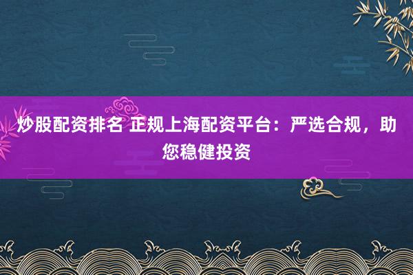 炒股配资排名 正规上海配资平台：严选合规，助您稳健投资