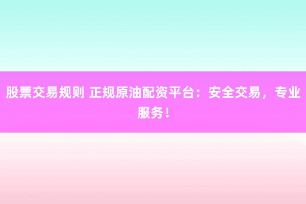 股票交易规则 正规原油配资平台：安全交易，专业服务！