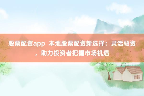 股票配资app  本地股票配资新选择：灵活融资，助力投资者把握市场机遇