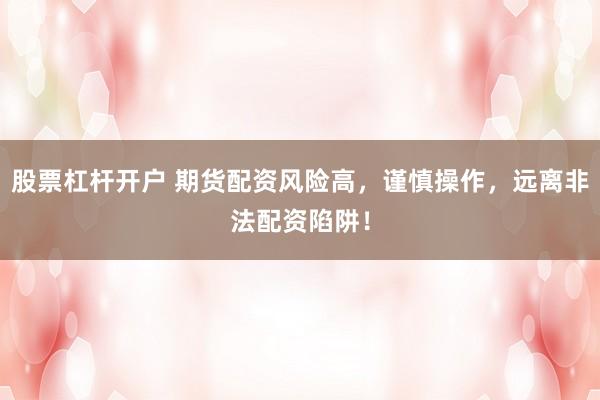 股票杠杆开户 期货配资风险高，谨慎操作，远离非法配资陷阱！