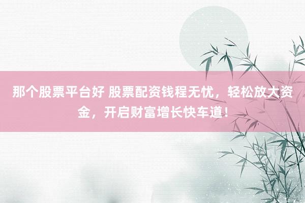那个股票平台好 股票配资钱程无忧，轻松放大资金，开启财富增长快车道！