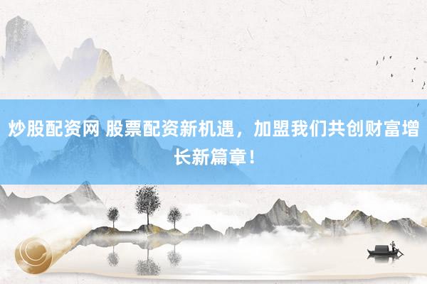 炒股配资网 股票配资新机遇，加盟我们共创财富增长新篇章！